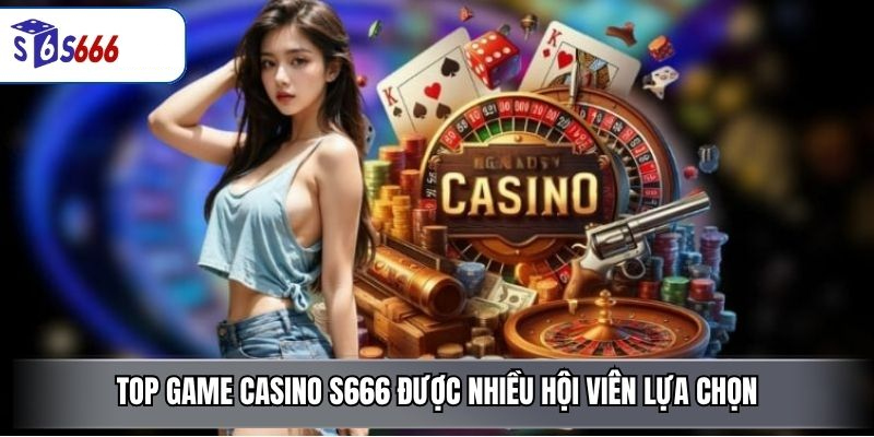Top game casino S666 được nhiều hội viên lựa chọn