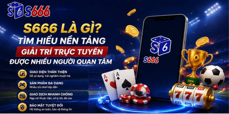 S666 Là Gì? Tìm Hiểu Nền Tảng Giải Trí Trực Tuyến Được Nhiều Người Quan Tâm